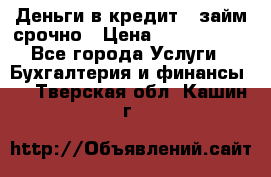 Деньги в кредит,  займ срочно › Цена ­ 1 500 000 - Все города Услуги » Бухгалтерия и финансы   . Тверская обл.,Кашин г.